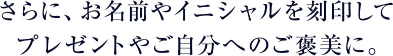 さらに、お名前やイニシャルを刻印してプレゼントやご自分へのご褒美に。