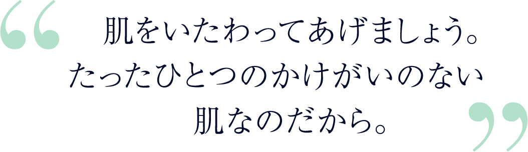 肌をいたわってあげましょう。たったひとつのかけがいのない肌なのだから。