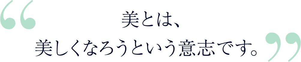 美とは、美しくなろうという意志です。