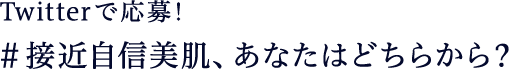 Twitterで応募！ #接近自信美肌、あなたはどちらから？